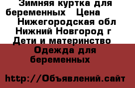 Зимняя куртка для беременных › Цена ­ 3 500 - Нижегородская обл., Нижний Новгород г. Дети и материнство » Одежда для беременных   